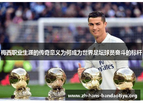 梅西职业生涯的传奇意义为何成为世界足坛球员奋斗的标杆